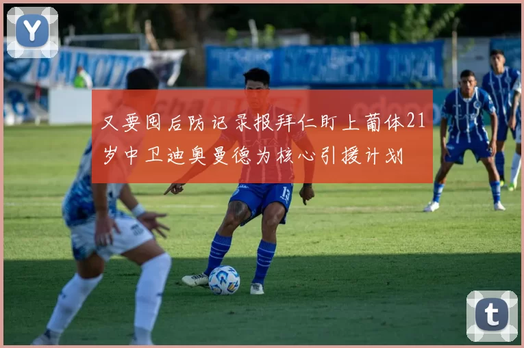 又要囤后防记录报拜仁盯上葡体21岁中卫迪奥曼德为核心引援计划